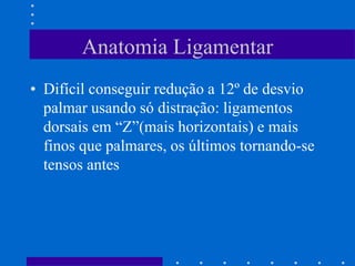 Anatomia Ligamentar
• Difícil conseguir redução a 12º de desvio
palmar usando só distração: ligamentos
dorsais em “Z”(mais horizontais) e mais
finos que palmares, os últimos tornando-se
tensos antes
 