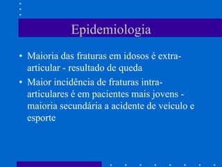 Epidemiologia
• Maioria das fraturas em idosos é extra-
articular - resultado de queda
• Maior incidência de fraturas intra-
articulares é em pacientes mais jovens -
maioria secundária a acidente de veículo e
esporte
 