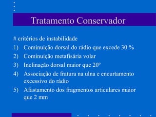 Tratamento Conservador
# critérios de instabilidade
1) Cominuição dorsal do rádio que excede 30 %
2) Cominuição metafisária volar
3) Inclinação dorsal maior que 20º
4) Associação de fratura na ulna e encurtamento
excessivo do rádio
5) Afastamento dos fragmentos articulares maior
que 2 mm
 