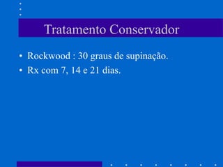 Tratamento Conservador
• Rockwood : 30 graus de supinação.
• Rx com 7, 14 e 21 dias.
 