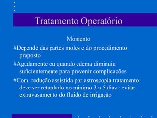 Tratamento Operatório
Momento
#Depende das partes moles e do procedimento
proposto
#Agudamente ou quando edema diminuiu
suficientemente para prevenir complicações
#Com redução assistida por astroscopia tratamento
deve ser retardado no mínimo 3 a 5 dias : evitar
extravasamento do fluido de irrigação
 