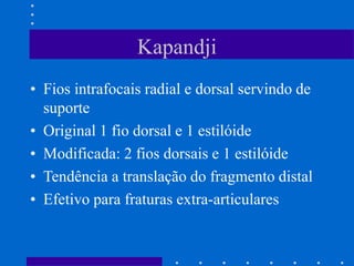 Kapandji
• Fios intrafocais radial e dorsal servindo de
suporte
• Original 1 fio dorsal e 1 estilóide
• Modificada: 2 fios dorsais e 1 estilóide
• Tendência a translação do fragmento distal
• Efetivo para fraturas extra-articulares
 