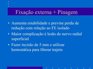 Fixação externa + Pinagem
• Aumenta estabilidade e previne perda de
redução com relação ao FE isolado
• Maior complicação é lesão do nervo radial
superficial
• Fazer incisão de 5 mm e utilizar
hemostática para liberar trajeto
 