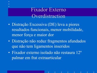 Fixador Externo
Overdistraction
• Distração Excessiva (DE) leva a piores
resultados funcionais, menor mobilidade,
menor força e maior dor
• Distração não reduz fragmentos afundados
que não tem ligamentos inseridos
• Fixador externo isolado não restaura 12º
palmar em frat extraarticular
 
