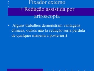 Fixador externo
+ Redução assistida por
artroscopia
• Alguns trabalhos demonstram vantagens
clínicas, outros não (a redução seria perdida
de qualquer maneira a posteriori)
 