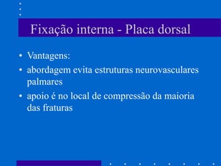 Fixação interna - Placa dorsal
• Vantagens:
• abordagem evita estruturas neurovasculares
palmares
• apoio é no local de compressão da maioria
das fraturas
 