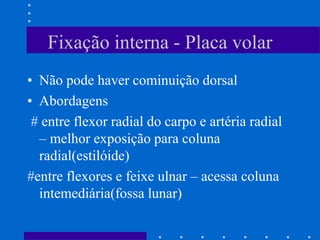 Fixação interna - Placa volar
• Não pode haver cominuição dorsal
• Abordagens
# entre flexor radial do carpo e artéria radial
– melhor exposição para coluna
radial(estilóide)
#entre flexores e feixe ulnar – acessa coluna
intemediária(fossa lunar)
 