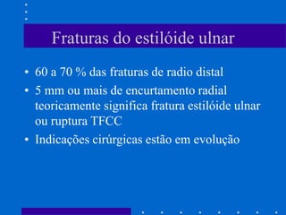 Fraturas do estilóide ulnar
• 60 a 70 % das fraturas de radio distal
• 5 mm ou mais de encurtamento radial
teoricamente significa fratura estilóide ulnar
ou ruptura TFCC
• Indicações cirúrgicas estão em evolução
 