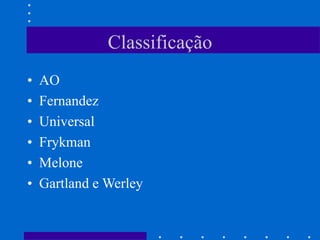Classificação
• AO
• Fernandez
• Universal
• Frykman
• Melone
• Gartland e Werley
 