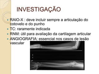 INVESTIGAÇÃO
 RAIO-X : deve incluir sempre a articulação do
  cotovelo e do punho
 TC: raramente indicada
 RNM: útil para avaliação da cartilagem articular
 ANGIOGRAFIA: essencial nos casos de lesão
  vascular
 