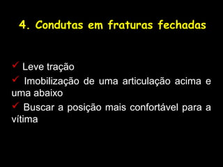 4. Condutas em fraturas fechadas
 Leve tração
 Imobilização de uma articulação acima e
uma abaixo
 Buscar a posição mais confortável para a
vítima
 
