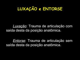 LUXAÇÃO e ENTORSE
Luxação: Trauma de articulação com
saída desta da posição anatômica.
Entorse: Trauma de articulação sem
saída desta da posição anatômica.
 