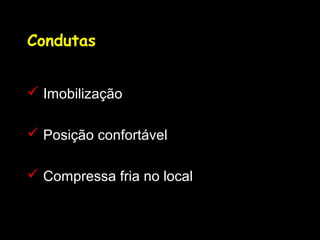Condutas
 Imobilização
 Posição confortável
 Compressa fria no local
 