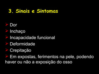 3. Sinais e Sintomas
 Dor
 Inchaço
 Incapacidade funcional
 Deformidade
 Crepitação
 Em expostas, ferimentos na pele, podendo
haver ou não a exposição do osso
 