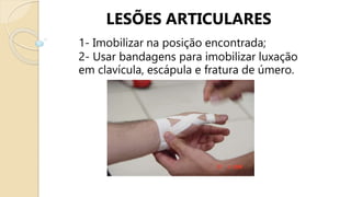 LESÕES ARTICULARES
1- Imobilizar na posição encontrada;
2- Usar bandagens para imobilizar luxação
em clavícula, escápula e fratura de úmero.
 