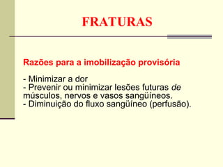 FRATURAS
Razões para a imobilização provisória
- Minimizar a dor
- Prevenir ou minimizar lesões futuras de
músculos, nervos e vasos sangüíneos.
- Diminuição do fluxo sangüíneo (perfusão).
 