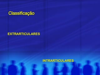 Classificação EXTRARTICULARES INTRARTICULARES 