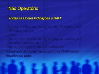 Não Operatório Todas as Contra Indicações a RAFI: Sanders I e IV(alguns casos) Crosby-Fitzgibbons I e III(alguns casos) Idosos; Falta de Condições(Celulite, Flegmasia Cerulea, DM insulino dependete); Falta de Condições Clínicas Sistêmicas Tabagismo de Longa Data(maior que 45-50 anos) Negativa do pcte; 