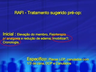 RAFI - Tratamento sugerido pré-op: Inicial :  Elevação do membro, Fisioterapia p/ analgesia e redução de edema; Imobilizar?;  Cronologia. Específico:  Placas LCP, canulados com 1/3 de cana, DCP e Canulados  