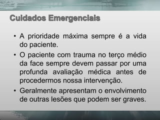 • A prioridade máxima sempre é a vida
  do paciente.
• O paciente com trauma no terço médio
  da face sempre devem passar por uma
  profunda avaliação médica antes de
  procedermos nossa intervenção.
• Geralmente apresentam o envolvimento
  de outras lesões que podem ser graves.
 