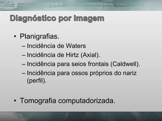 • Planigrafias.
  – Incidência de Waters
  – Incidência de Hirtz (Axial).
  – Incidência para seios frontais (Caldwell).
  – Incidência para ossos próprios do nariz
    (perfil).


• Tomografia computadorizada.
 