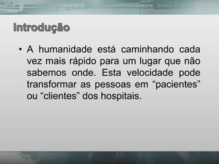 • A humanidade está caminhando cada
  vez mais rápido para um lugar que não
  sabemos onde. Esta velocidade pode
  transformar as pessoas em “pacientes”
  ou “clientes” dos hospitais.
 