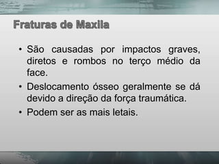 • São causadas por impactos graves,
  diretos e rombos no terço médio da
  face.
• Deslocamento ósseo geralmente se dá
  devido a direção da força traumática.
• Podem ser as mais letais.
 