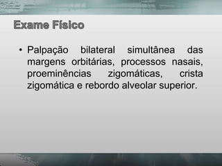 • Palpação bilateral simultânea das
  margens orbitárias, processos nasais,
  proeminências     zigomáticas,    crista
  zigomática e rebordo alveolar superior.
 