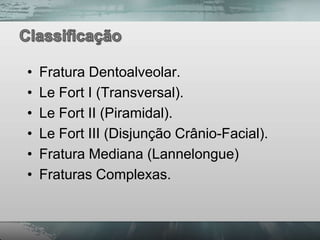 •   Fratura Dentoalveolar.
•   Le Fort I (Transversal).
•   Le Fort II (Piramidal).
•   Le Fort III (Disjunção Crânio-Facial).
•   Fratura Mediana (Lannelongue)
•   Fraturas Complexas.
 