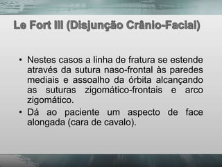 • Nestes casos a linha de fratura se estende
  através da sutura naso-frontal às paredes
  mediais e assoalho da órbita alcançando
  as suturas zigomático-frontais e arco
  zigomático.
• Dá ao paciente um aspecto de face
  alongada (cara de cavalo).
 