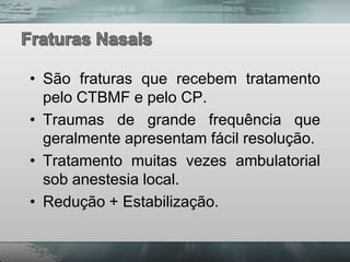 • São fraturas que recebem tratamento
  pelo CTBMF e pelo CP.
• Traumas de grande frequência que
  geralmente apresentam fácil resolução.
• Tratamento muitas vezes ambulatorial
  sob anestesia local.
• Redução + Estabilização.
 