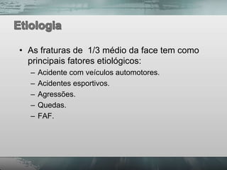 • As fraturas de 1/3 médio da face tem como
  principais fatores etiológicos:
  –   Acidente com veículos automotores.
  –   Acidentes esportivos.
  –   Agressões.
  –   Quedas.
  –   FAF.
 