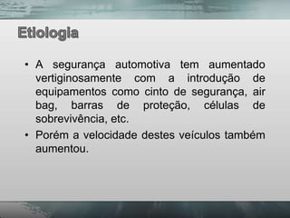 • A segurança automotiva tem aumentado
  vertiginosamente com a introdução de
  equipamentos como cinto de segurança, air
  bag, barras de proteção, células de
  sobrevivência, etc.
• Porém a velocidade destes veículos também
  aumentou.
 