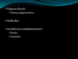  Espaços discais
    Doença degenerativa.


 Pedículos


 Incidências complementares:
    Flexão
    Extensão
 