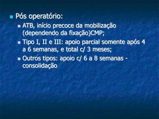  Pós operatório:
 ATB, início precoce da mobilização
(dependendo da fixação)CMP;
 Tipo I, II e III: apoio parcial somente após 4
a 6 semanas, e total c/ 3 meses;
 Outros tipos: apoio c/ 6 a 8 semanas -
consolidação
 