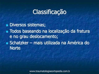 Classificação
 Diversos sistemas;
 Todos baseando na localização da fratura
e no grau deslocamento;
 Schatzker – mais utilizada na América do
Norte
www.traumatologiaeortopedia.com.b
 
