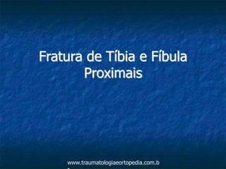 Fratura de Tíbia e Fíbula
Proximais
www.traumatologiaeortopedia.com.b
 