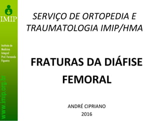 SERVIÇO DE ORTOPEDIA E
TRAUMATOLOGIA IMIP/HMA
FRATURAS DA DIÁFISE
FEMORAL
ANDRÉ CIPRIANO
2016
 