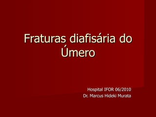 Fraturas diafisária do Úmero Hospital IFOR 06/2010 Dr. Marcus Hideki Murata 