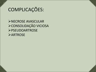 COMPLICAÇÕES:
NECROSE AVASCULAR
CONSOLIDAÇÃO VICIOSA
PSEUDOARTROSE
ARTROSE
 