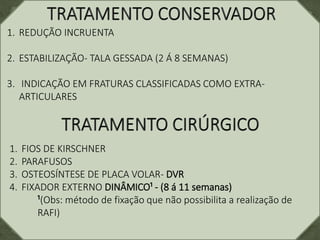 1. REDUÇÃO INCRUENTA
2. ESTABILIZAÇÃO- TALA GESSADA (2 Á 8 SEMANAS)
3. INDICAÇÃO EM FRATURAS CLASSIFICADAS COMO EXTRA-
ARTICULARES
1. FIOS DE KIRSCHNER
2. PARAFUSOS
3. OSTEOSÍNTESE DE PLACA VOLAR- DVR
4. FIXADOR EXTERNO DINÂMICO¹ - (8 á 11 semanas)
¹(Obs: método de fixação que não possibilita a realização de
RAFI)
 