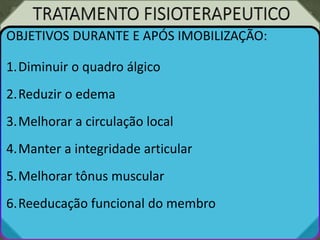 OBJETIVOS DURANTE E APÓS IMOBILIZAÇÃO:
1.Diminuir o quadro álgico
2.Reduzir o edema
3.Melhorar a circulação local
4.Manter a integridade articular
5.Melhorar tônus muscular
6.Reeducação funcional do membro
 