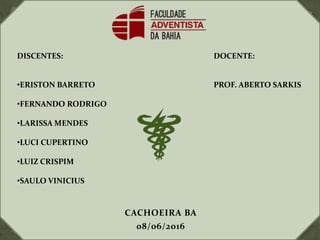 DISCENTES:
•ERISTON BARRETO
•FERNANDO RODRIGO
•LARISSA MENDES
•LUCI CUPERTINO
•LUIZ CRISPIM
•SAULO VINICIUS
DOCENTE:
PROF. ABERTO SARKIS
CACHOEIRA BA
08/06/2016
 