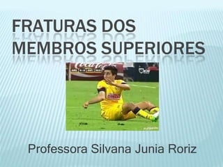 FRATURAS DOS
MEMBROS SUPERIORES
Professora Silvana Junia Roriz
 