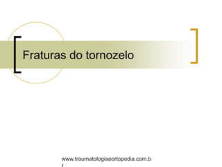Fraturas do tornozelo
www.traumatologiaeortopedia.com.b
 