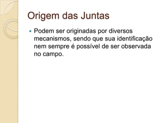 Origem das Juntas
   Podem ser originadas por diversos
    mecanismos, sendo que sua identificação
    nem sempre é possível de ser observada
    no campo.
 