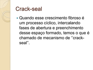 Crack-seal
   Quando esse crescimento fibroso é
    um processo cíclico, intercalando
    fases de abertura e preenchimento
    desse espaço formado, temos o que é
    chamado de mecanismo de ‘’crack-
    seal’’.
 