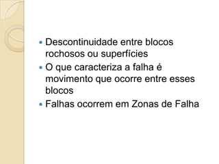  Descontinuidade entre blocos
  rochosos ou superfícies
 O que caracteriza a falha é
  movimento que ocorre entre esses
  blocos
 Falhas ocorrem em Zonas de Falha
 