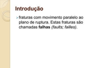 Introdução
 fraturas
         com movimento paralelo ao
 plano de ruptura. Estas fraturas são
 chamadas falhas (faults; failles).
 