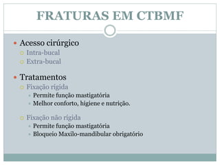 FRATURAS EM CTBMF

 Acesso cirúrgico
   Intra-bucal
   Extra-bucal


 Tratamentos
   Fixação rígida
       Permite função mastigatória
       Melhor conforto, higiene e nutrição.


     Fixação não rígida
       Permite função mastigatória
       Bloqueio Maxilo-mandibular obrigatório
 